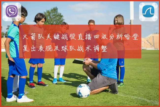 火箭队关键战役直播回放分析哈登复出表现及球队战术调整