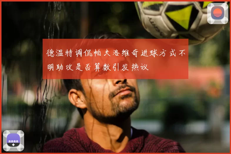 德温特调侃帕夫洛维奇进球方式不明助攻是否算数引发热议