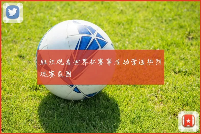组织观看世界杯赛事活动营造热烈观赛氛围