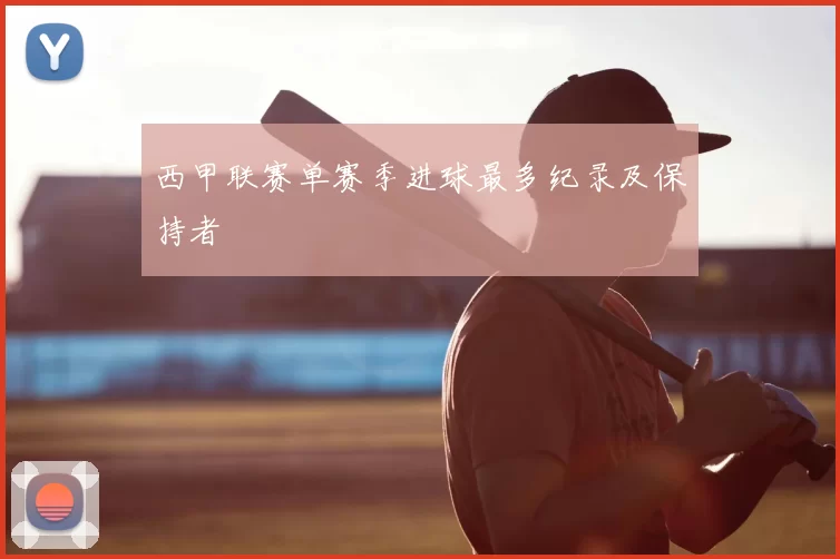 西甲联赛单赛季进球最多纪录及保持者