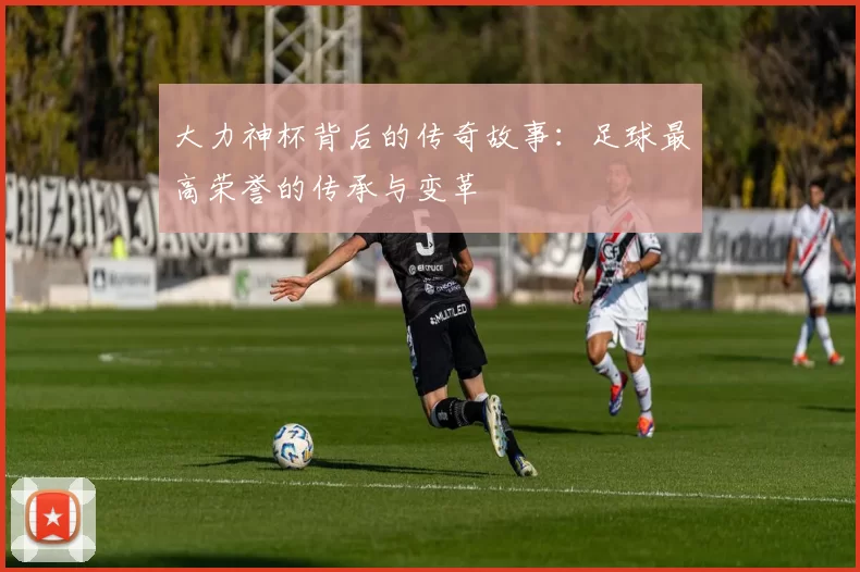 大力神杯背后的传奇故事：足球最高荣誉的传承与变革