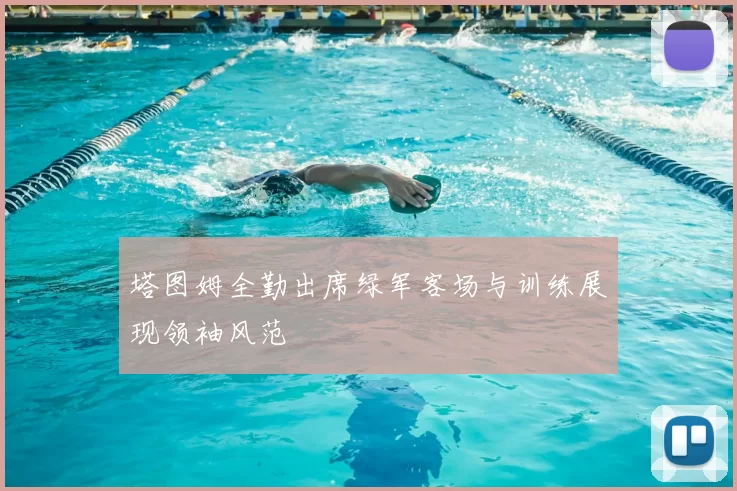 塔图姆全勤出席绿军客场与训练展现领袖风范