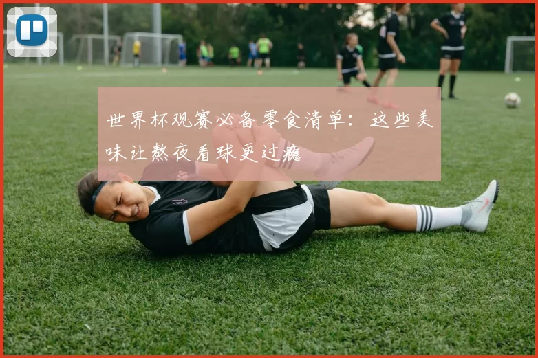 世界杯观赛必备零食清单:这些美味让熬夜看球更过瘾