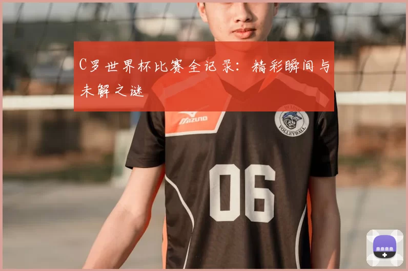 C罗世界杯比赛全记录：精彩瞬间与未解之谜