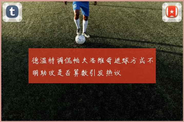 德温特调侃帕夫洛维奇进球方式不明助攻是否算数引发热议