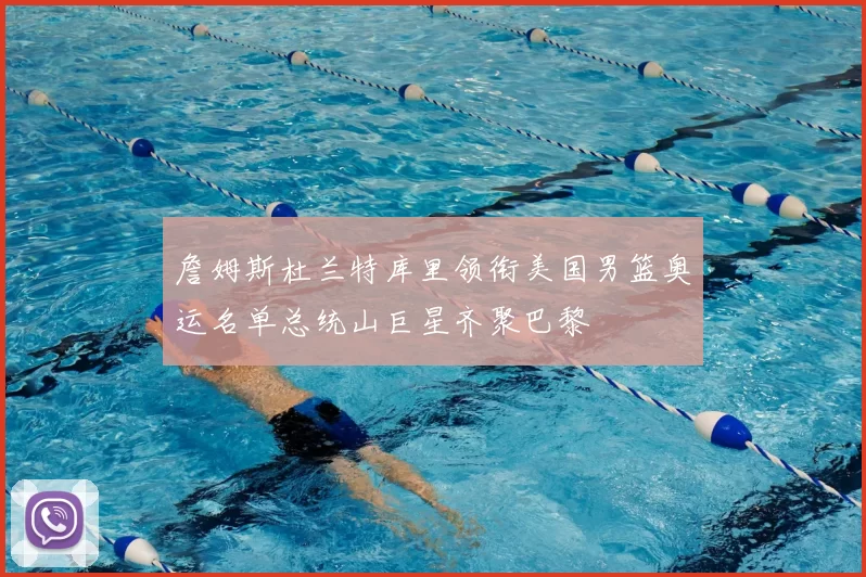 詹姆斯杜兰特库里领衔美国男篮奥运名单总统山巨星齐聚巴黎