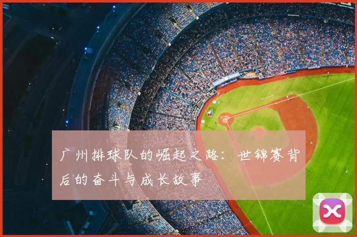 广州排球队的崛起之路：世锦赛背后的奋斗与成长故事