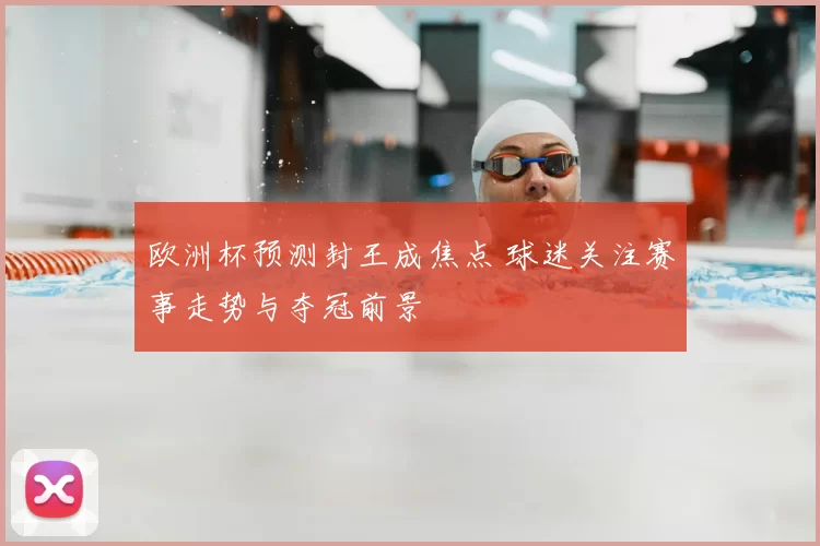 欧洲杯预测封王成焦点 球迷关注赛事走势与夺冠前景