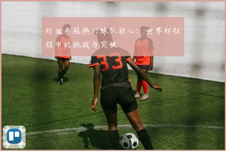对话夺冠热门球队核心：世界杯征程中的挑战与突破
