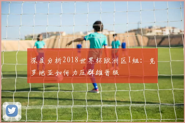 深度分析2018世界杯欧洲区I组:克罗地亚如何力压群雄晋级
