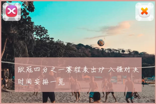欧冠四分之一赛程表出炉 八强对决时间安排一览