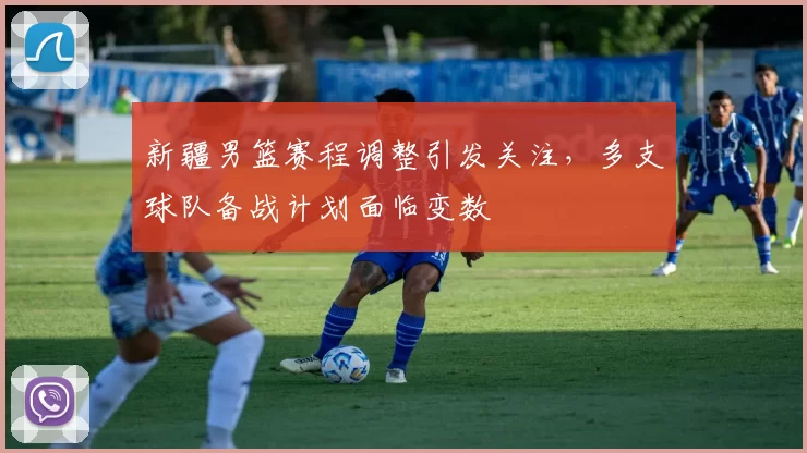 新疆男篮赛程调整引发关注，多支球队备战计划面临变数