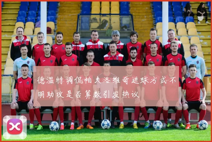 德温特调侃帕夫洛维奇进球方式不明助攻是否算数引发热议