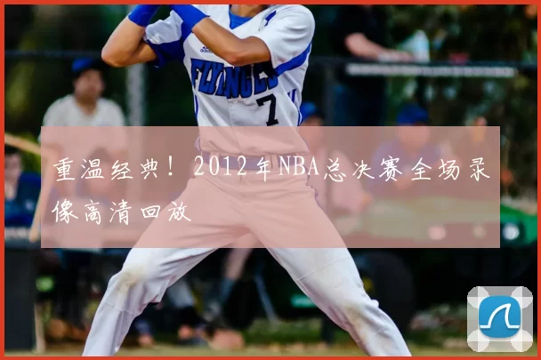 重温经典!2012年NBA总决赛全场录像高清回放