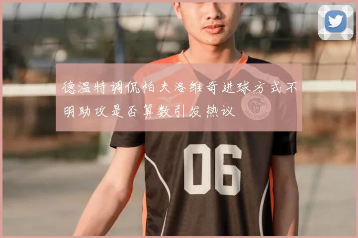 德温特调侃帕夫洛维奇进球方式不明助攻是否算数引发热议
