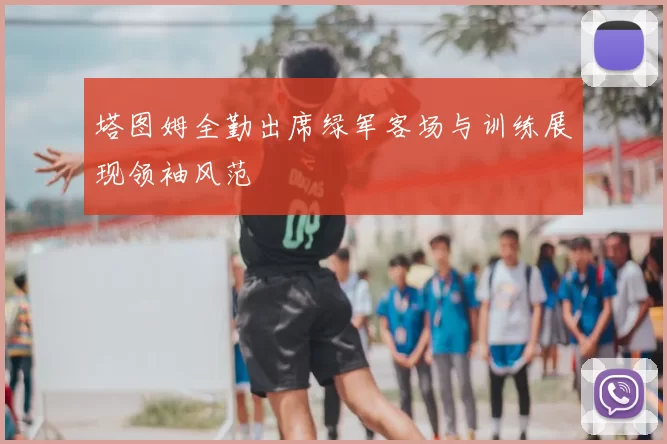 塔图姆全勤出席绿军客场与训练展现领袖风范
