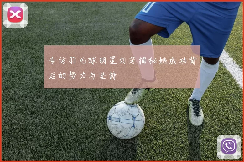 专访羽毛球明星刘芳揭秘她成功背后的努力与坚持