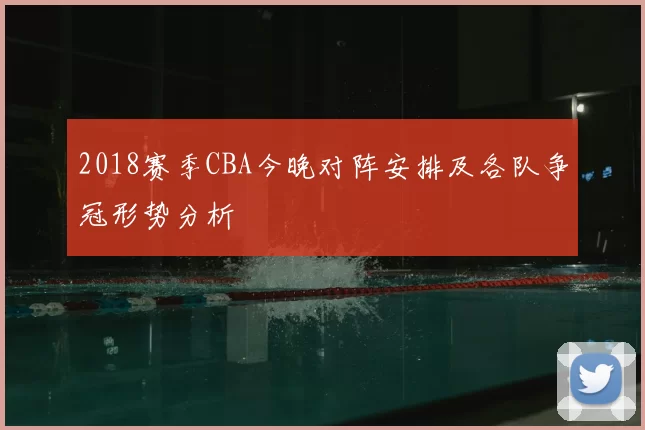 2018赛季CBA今晚对阵安排及各队争冠形势分析