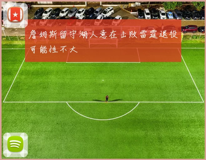 詹姆斯留守湖人意在击败雷霆退役可能性不大