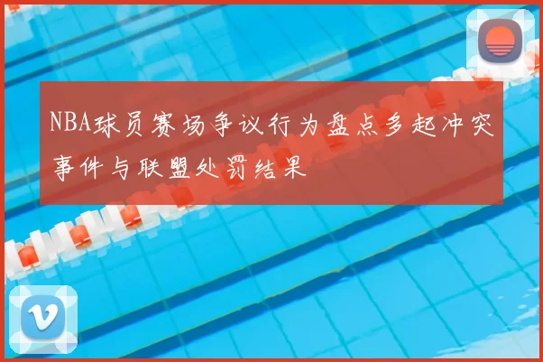 NBA球员赛场争议行为盘点多起冲突事件与联盟处罚结果