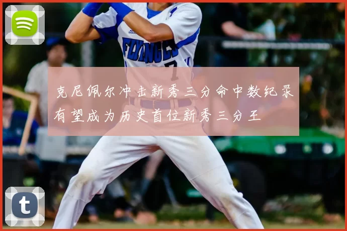 克尼佩尔冲击新秀三分命中数纪录有望成为历史首位新秀三分王