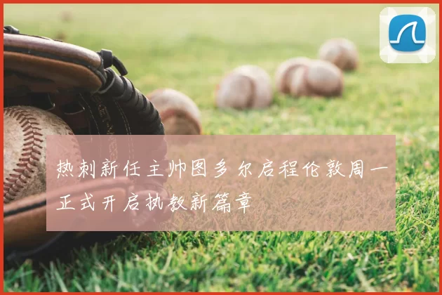 热刺新任主帅图多尔启程伦敦周一正式开启执教新篇章