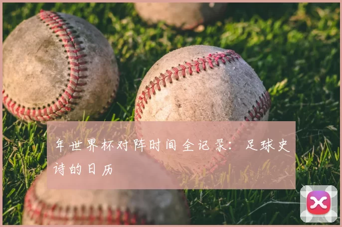 年世界杯对阵时间全记录：足球史诗的日历