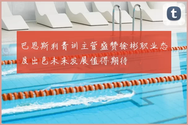 巴恩斯利青训主管盛赞徐彬职业态度出色未来发展值得期待