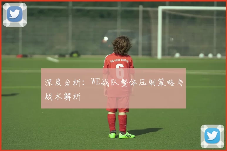 深度分析：WE战队整体压制策略与战术解析