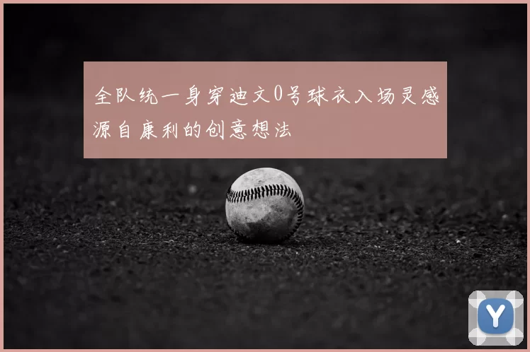 全队统一身穿迪文0号球衣入场灵感源自康利的创意想法