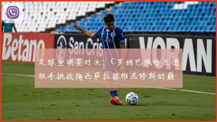 足球全明星对决:C罗姆巴佩哈兰德联手挑战梅西萨拉赫维尼修斯的巅峰之战