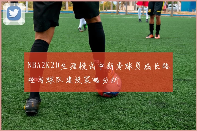 NBA2K20生涯模式中新秀球员成长路径与球队建设策略分析